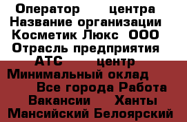 Оператор Call-центра › Название организации ­ Косметик Люкс, ООО › Отрасль предприятия ­ АТС, call-центр › Минимальный оклад ­ 25 000 - Все города Работа » Вакансии   . Ханты-Мансийский,Белоярский г.